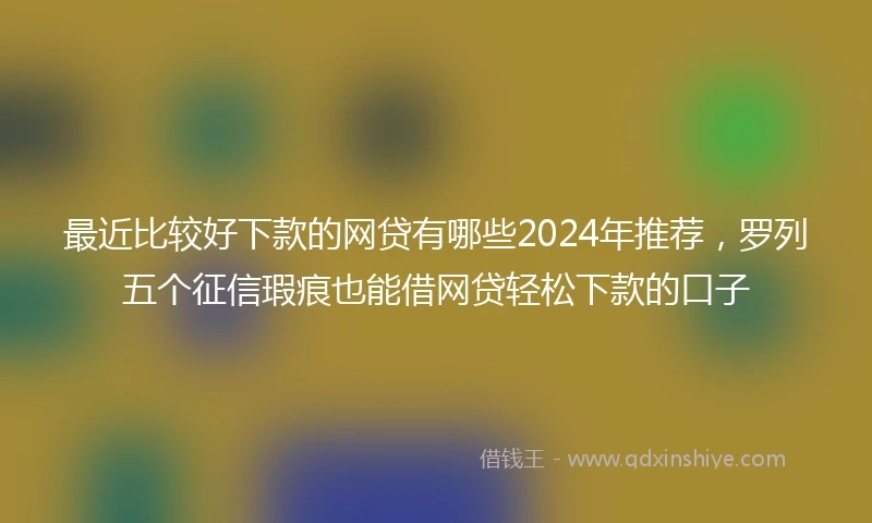 最近比较好下款的网贷有哪些2024年推荐，罗列五个征信瑕疵也能借网贷轻松下款的口子
