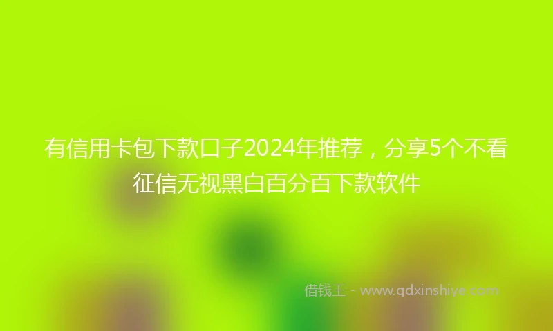 有信用卡包下款口子2024年推荐，分享5个不看征信无视黑白百分百下款软件