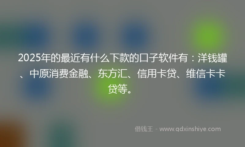 2025年的最近有什么下款的口子软件有：洋钱罐、中原消费金融、东方汇、信用卡贷、维信卡卡贷等。