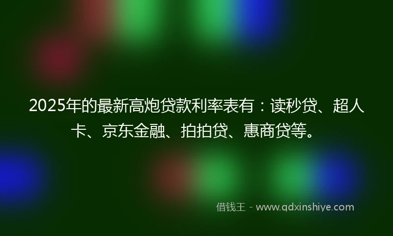 2025年的最新高炮贷款利率表有：读秒贷、超人卡、京东金融、拍拍贷、惠商贷等。