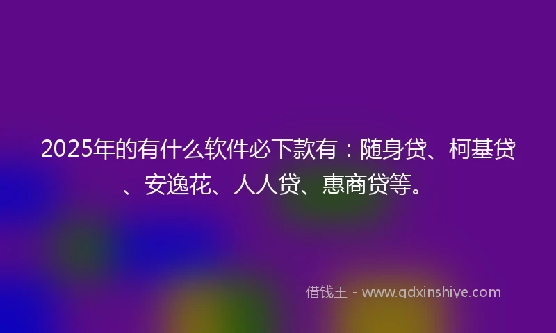 2025年的有什么软件必下款有：随身贷、柯基贷、安逸花、人人贷、惠商贷等。