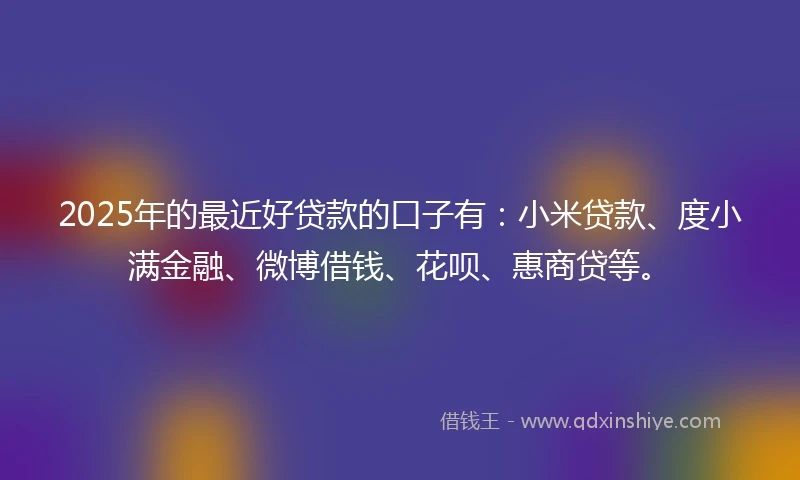 2025年的最近好贷款的口子有：小米贷款、度小满金融、微博借钱、花呗、惠商贷等。