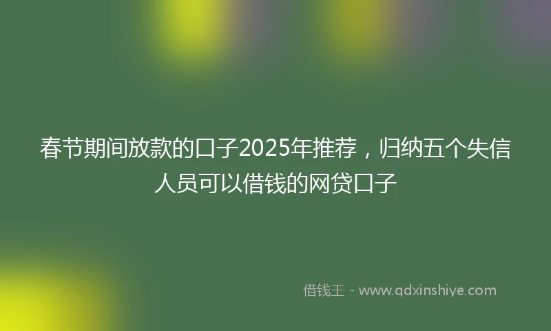 春节期间放款的口子2025年推荐，归纳五个失信人员可以借钱的网贷口子