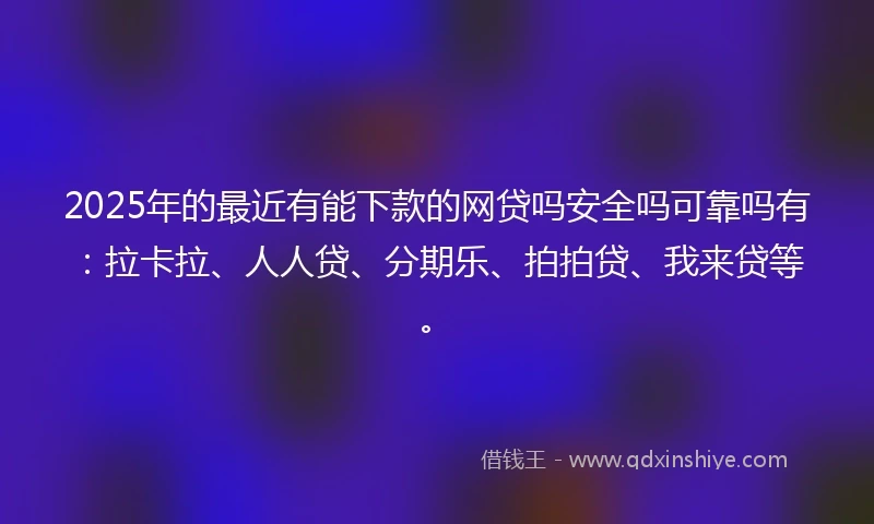 2025年的最近有能下款的网贷吗安全吗可靠吗有：拉卡拉、人人贷、分期乐、拍拍贷、我来贷等。