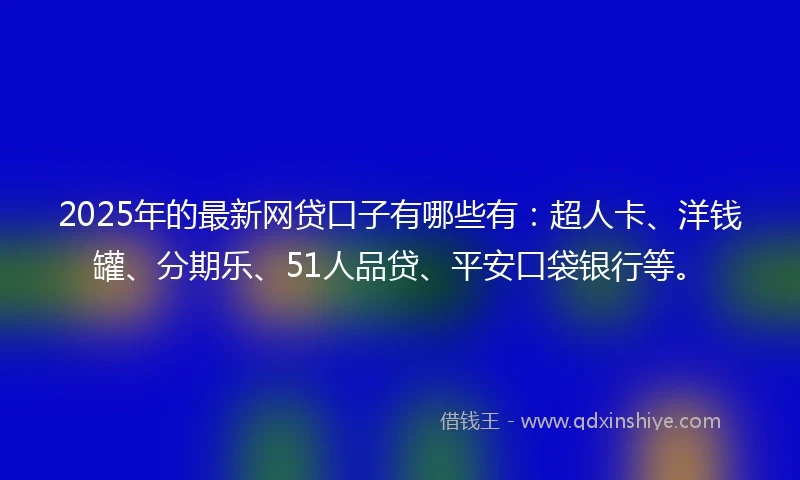 2025年的最新网贷口子有哪些有：超人卡、洋钱罐、分期乐、51人品贷、平安口袋银行等。