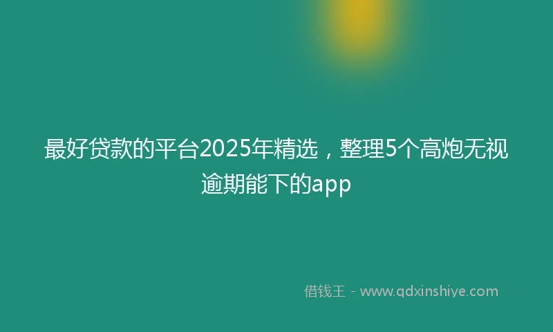 最好贷款的平台2025年精选，整理5个高炮无视逾期能下的app
