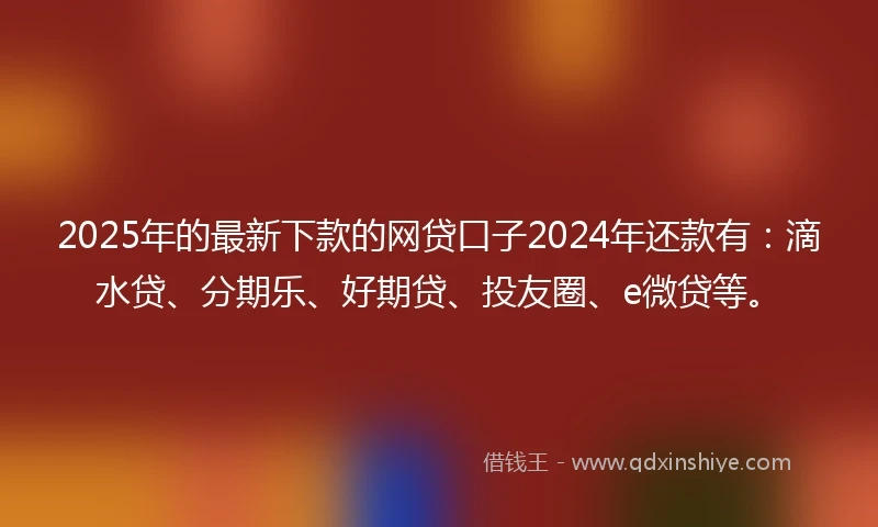 2025年的最新下款的网贷口子2024年还款有：滴水贷、分期乐、好期贷、投友圈、e微贷等。