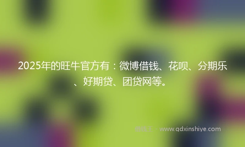 2025年的旺牛官方有：微博借钱、花呗、分期乐、好期贷、团贷网等。