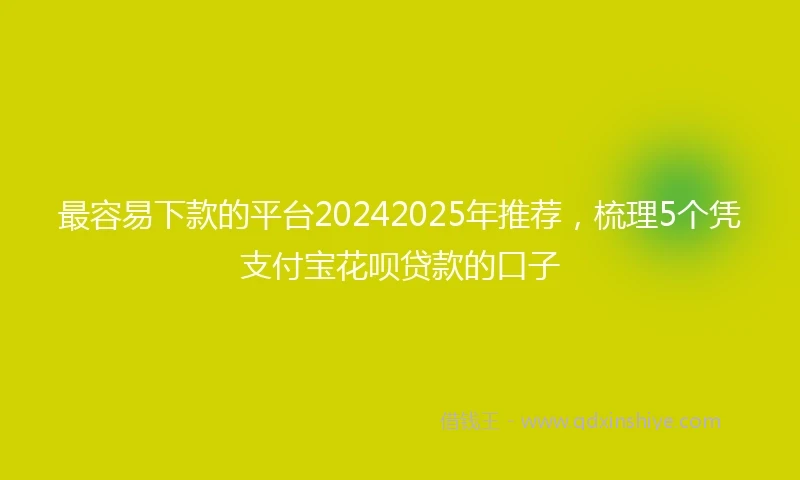 最容易下款的平台20242025年推荐，梳理5个凭支付宝花呗贷款的口子