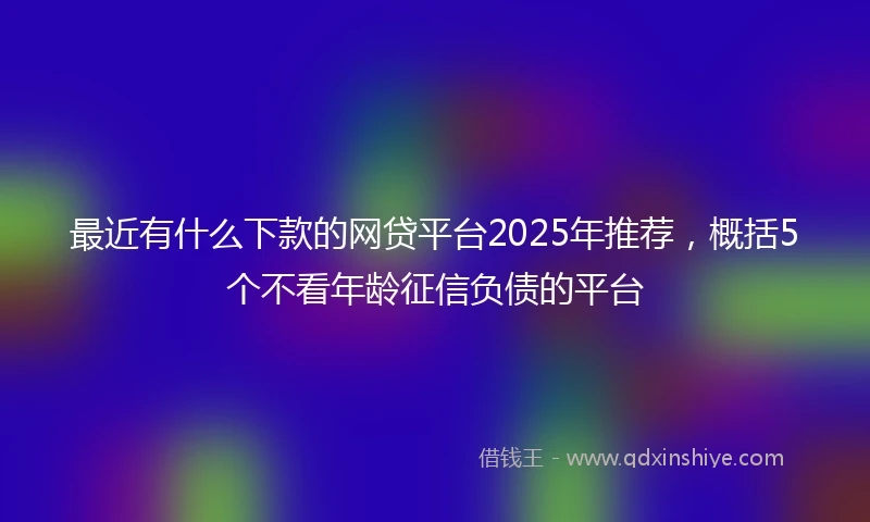 最近有什么下款的网贷平台2025年推荐，概括5个不看年龄征信负债的平台