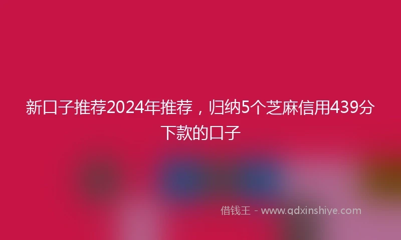 新口子推荐2024年推荐，归纳5个芝麻信用439分下款的口子