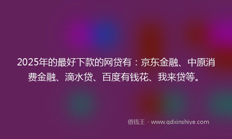 2025年的最好下款的网贷有：京东金融、中原消费金融、滴水贷、百度有钱花、我来贷等。