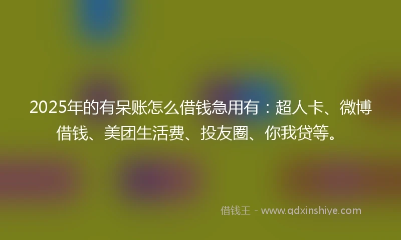 2025年的有呆账怎么借钱急用有：超人卡、微博借钱、美团生活费、投友圈、你我贷等。