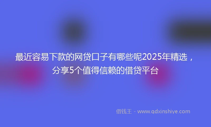 最近容易下款的网贷口子有哪些呢2025年精选，分享5个值得信赖的借贷平台