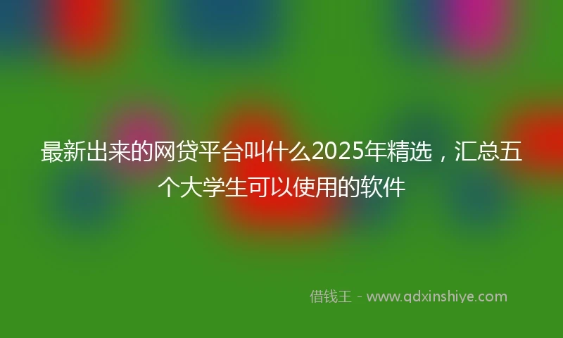 最新出来的网贷平台叫什么2025年精选，汇总五个大学生可以使用的软件