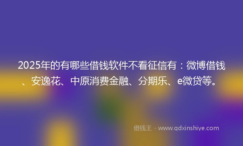 2025年的有哪些借钱软件不看征信有：微博借钱、安逸花、中原消费金融、分期乐、e微贷等。