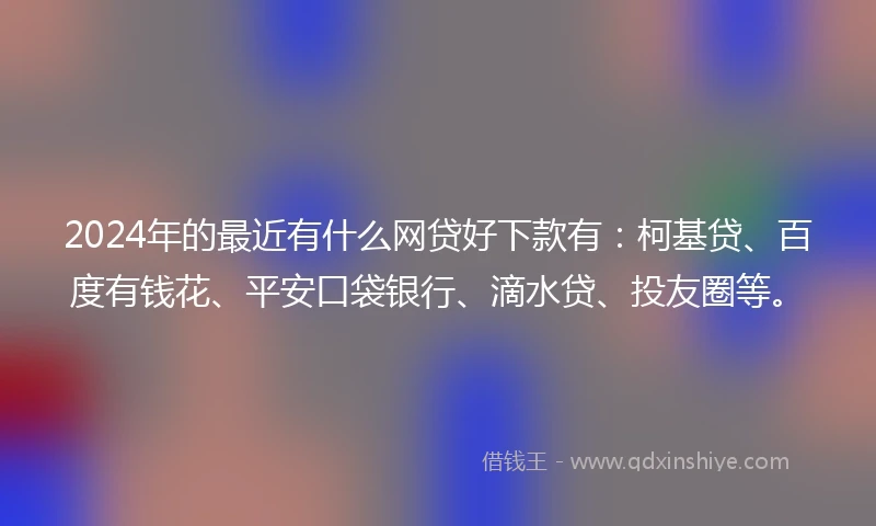 2024年的最近有什么网贷好下款有：柯基贷、百度有钱花、平安口袋银行、滴水贷、投友圈等。