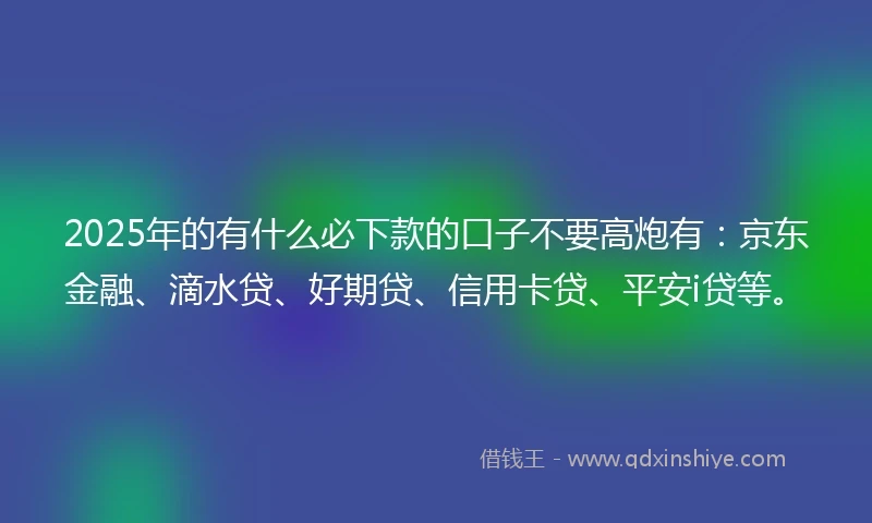 2025年的有什么必下款的口子不要高炮有：京东金融、滴水贷、好期贷、信用卡贷、平安i贷等。