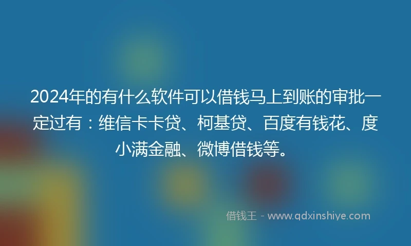 2024年的有什么软件可以借钱马上到账的审批一定过有：维信卡卡贷、柯基贷、百度有钱花、度小满金融、微博借钱等。