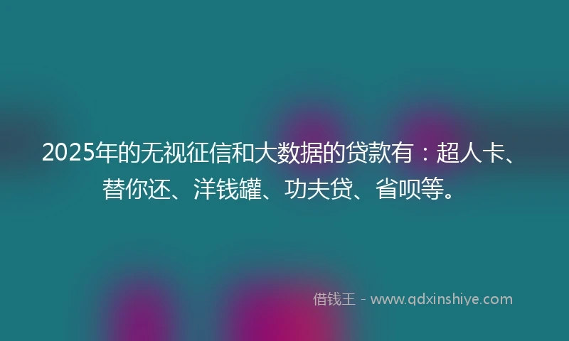 2025年的无视征信和大数据的贷款有:超人卡、替你还、洋钱罐、功夫贷、省呗等。
