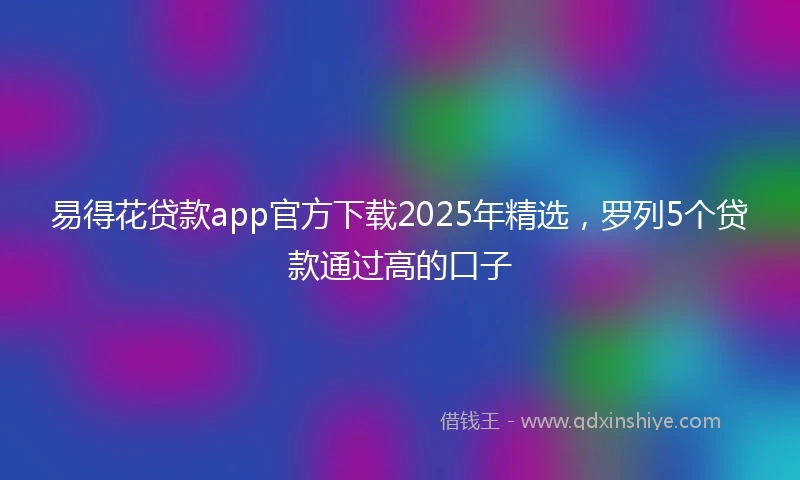 易得花贷款app官方下载2025年精选，罗列5个贷款通过高的口子