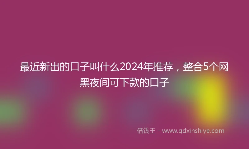 最近新出的口子叫什么2024年推荐，整合5个网黑夜间可下款的口子