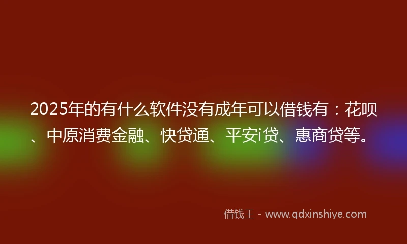 2025年的有什么软件没有成年可以借钱有：花呗、中原消费金融、快贷通、平安i贷、惠商贷等。