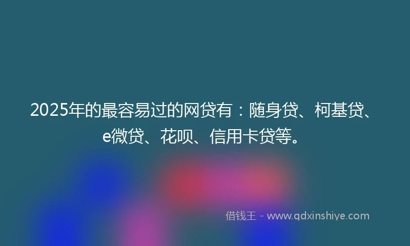 2025年的最容易过的网贷有：随身贷、柯基贷、e微贷、花呗、信用卡贷等。