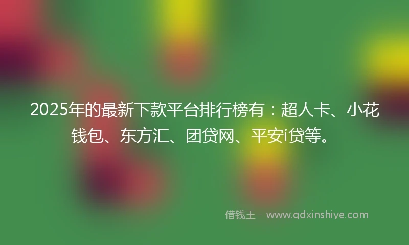 2025年的最新下款平台排行榜有：超人卡、小花钱包、东方汇、团贷网、平安i贷等。