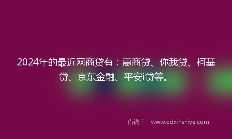2024年的最近网商贷有：惠商贷、你我贷、柯基贷、京东金融、平安i贷等。