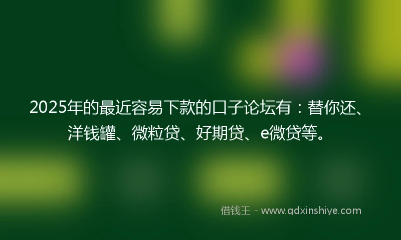 2025年的最近容易下款的口子论坛有：替你还、洋钱罐、微粒贷、好期贷、e微贷等。