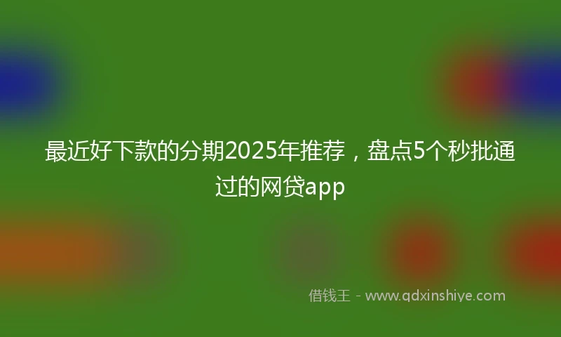 最近好下款的分期2025年推荐，盘点5个秒批通过的网贷app