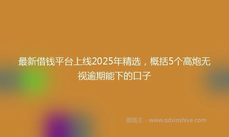 最新借钱平台上线2025年精选，概括5个高炮无视逾期能下的口子