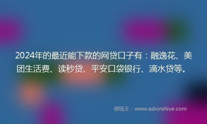 2024年的最近能下款的网贷口子有：融逸花、美团生活费、读秒贷、平安口袋银行、滴水贷等。