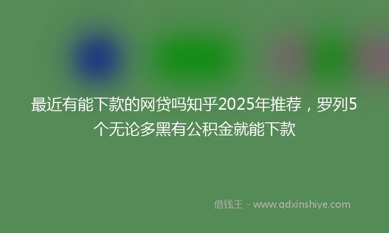 最近有能下款的网贷吗知乎2025年推荐，罗列5个无论多黑有公积金就能下款