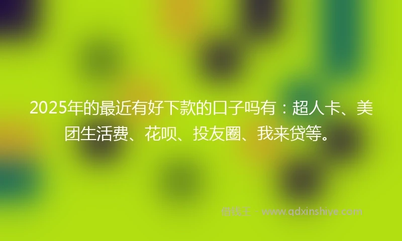 2025年的最近有好下款的口子吗有：超人卡、美团生活费、花呗、投友圈、我来贷等。