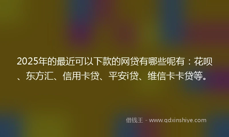 2025年的最近可以下款的网贷有哪些呢有：花呗、东方汇、信用卡贷、平安i贷、维信卡卡贷等。