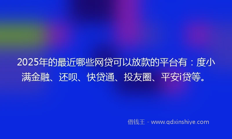 2025年的最近哪些网贷可以放款的平台有：度小满金融、还呗、快贷通、投友圈、平安i贷等。