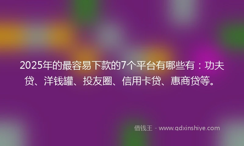 2025年的最容易下款的7个平台有哪些有：功夫贷、洋钱罐、投友圈、信用卡贷、惠商贷等。