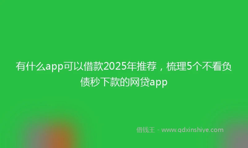 有什么app可以借款2025年推荐，梳理5个不看负债秒下款的网贷app
