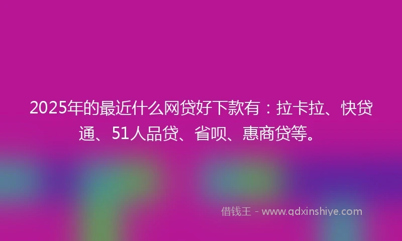 2025年的最近什么网贷好下款有：拉卡拉、快贷通、51人品贷、省呗、惠商贷等。