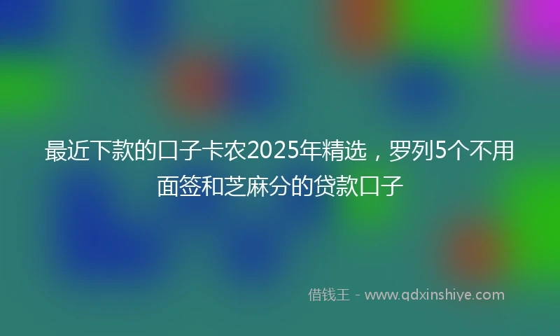 最近下款的口子卡农2025年精选，罗列5个不用面签和芝麻分的贷款口子