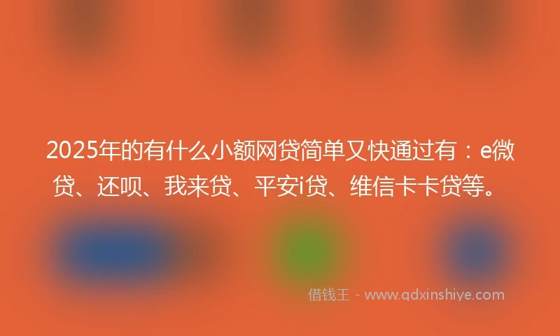 2025年的有什么小额网贷简单又快通过有：e微贷、还呗、我来贷、平安i贷、维信卡卡贷等。