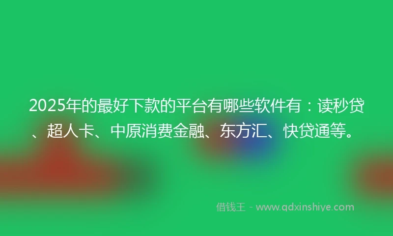 2025年的最好下款的平台有哪些软件有：读秒贷、超人卡、中原消费金融、东方汇、快贷通等。