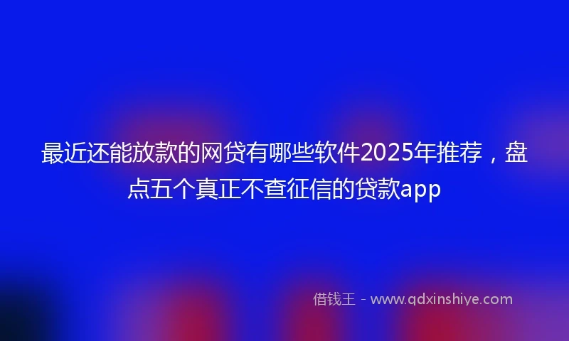 最近还能放款的网贷有哪些软件2025年推荐,盘点五个真正不查征信的贷款app