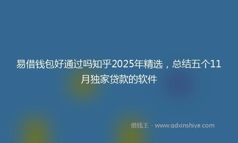 易借钱包好通过吗知乎2025年精选，总结五个11月独家贷款的软件