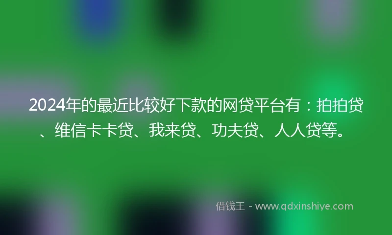 2024年的最近比较好下款的网贷平台有：拍拍贷、维信卡卡贷、我来贷、功夫贷、人人贷等。
