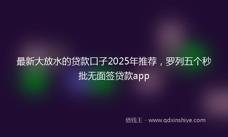 最新大放水的贷款口子2025年推荐，罗列五个秒批无面签贷款app
