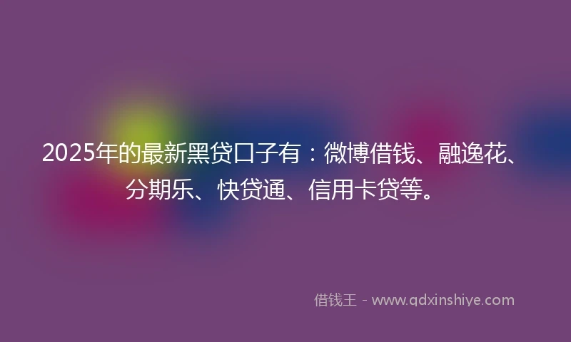2025年的最新黑贷口子有：微博借钱、融逸花、分期乐、快贷通、信用卡贷等。