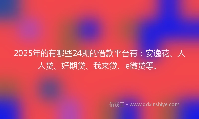 2025年的有哪些24期的借款平台有：安逸花、人人贷、好期贷、我来贷、e微贷等。